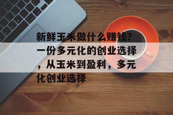 新鲜玉米做什么赚钱？一份多元化的创业选择，从玉米到盈利，多元化创业选择