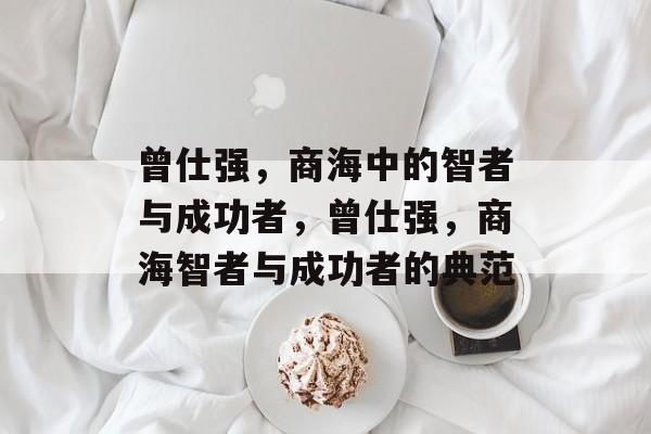 曾仕强,商海中的智者与成功者,曾仕强,商海智者与成功者的典范 曾仕强,商海中的智者与成功者,曾仕强,商海智者与成功者的典范