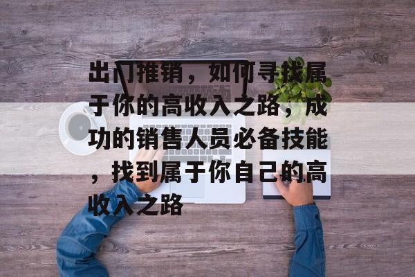 出门推销，如何寻找属于你的高收入之路，成功的销售人员必备技能，找到属于你自己的高收入之路