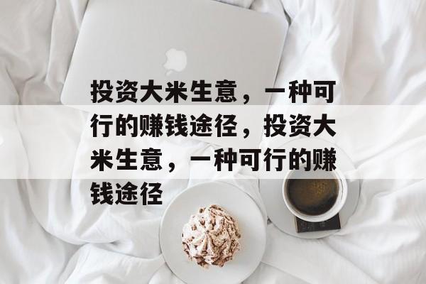 投资大米生意,一种可行的赚钱途径,投资大米生意,一种可行的赚钱途径 投资大米生意,一种可行的赚钱途径,投资大米生意,一种可行的赚钱途径