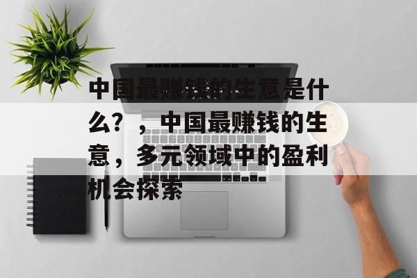 中国最赚钱的生意是什么？，中国最赚钱的生意，多元领域中的盈利机会探索