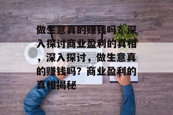 做生意真的赚钱吗?深入探讨商业盈利的真相,深入探讨,做生意真的赚钱吗?商业盈利的真相揭秘 做生意真的赚钱吗?深入探讨商业盈利的真相,深入探讨,做生意真的赚钱吗?商业盈利的真相揭秘