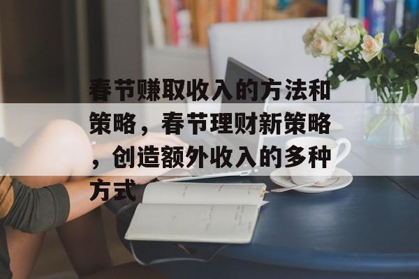 春节赚取收入的方法和策略,春节理财新策略,创造额外收入的多种方式 春节赚取收入的方法和策略,春节理财新策略,创造额外收入的多种方式