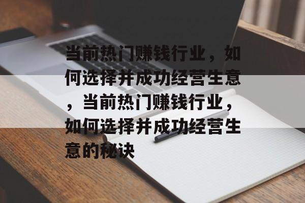 当前热门赚钱行业,如何选择并成功经营生意,当前热门赚钱行业,如何选择并成功经营生意的秘诀 当前热门赚钱行业,如何选择并成功经营生意,当前热门赚钱行业,如何选择并成功经营生意的秘诀