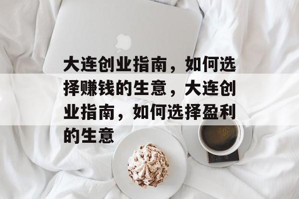 大连创业指南,如何选择赚钱的生意,大连创业指南,如何选择盈利的生意 大连创业指南,如何选择赚钱的生意,大连创业指南,如何选择盈利的生意