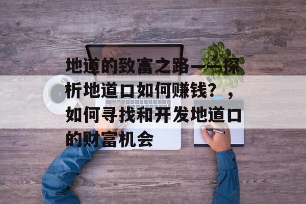 地道的致富之路——探析地道口如何赚钱?,如何寻找和开发地道口的财富机会 地道的致富之路——探析地道口如何赚钱?,如何寻找和开发地道口的财富机会