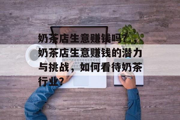 奶茶店生意赚钱吗?,奶茶店生意赚钱的潜力与挑战,如何看待奶茶行业? 奶茶店生意赚钱吗?,奶茶店生意赚钱的潜力与挑战,如何看待奶茶行业?