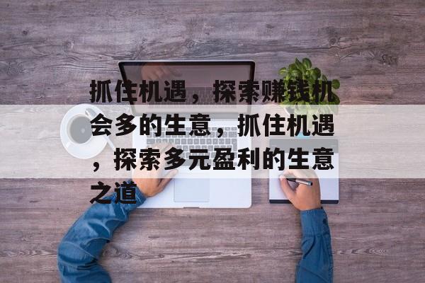 抓住机遇,探索赚钱机会多的生意,抓住机遇,探索多元盈利的生意之道 抓住机遇,探索赚钱机会多的生意,抓住机遇,探索多元盈利的生意之道