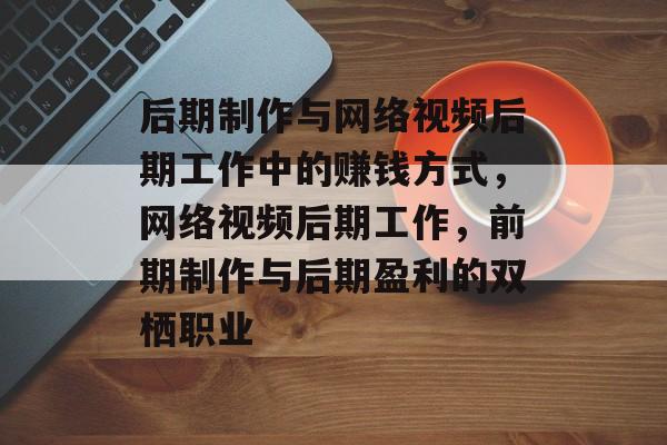 后期制作与网络视频后期工作中的赚钱方式,网络视频后期工作,前期制作与后期盈利的双栖职业 后期制作与网络视频后期工作中的赚钱方式,网络视频后期工作,前期制作与后期盈利的双栖职业