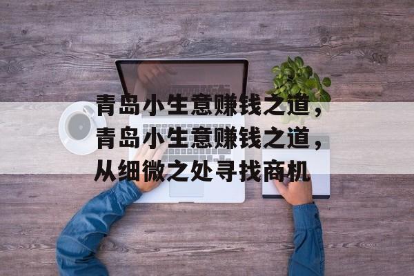 青岛小生意赚钱之道,青岛小生意赚钱之道,从细微之处寻找商机 青岛小生意赚钱之道,青岛小生意赚钱之道,从细微之处寻找商机