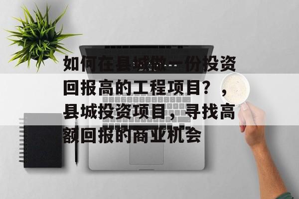 如何在县城做一份投资回报高的工程项目?,县城投资项目,寻找高额回报的商业机会 如何在县城做一份投资回报高的工程项目?,县城投资项目,寻找高额回报的商业机会