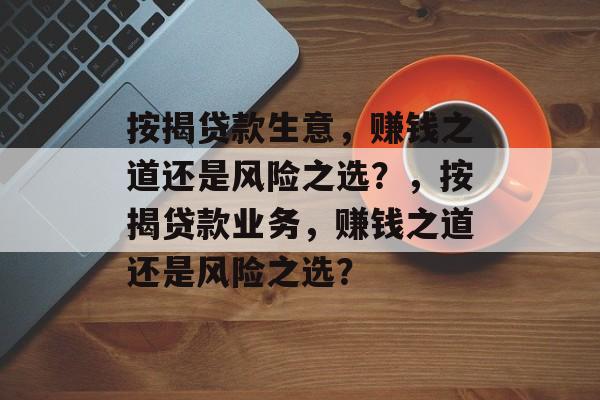 按揭贷款生意,赚钱之道还是风险之选?,按揭贷款业务,赚钱之道还是风险之选? 按揭贷款生意,赚钱之道还是风险之选?,按揭贷款业务,赚钱之道还是风险之选?