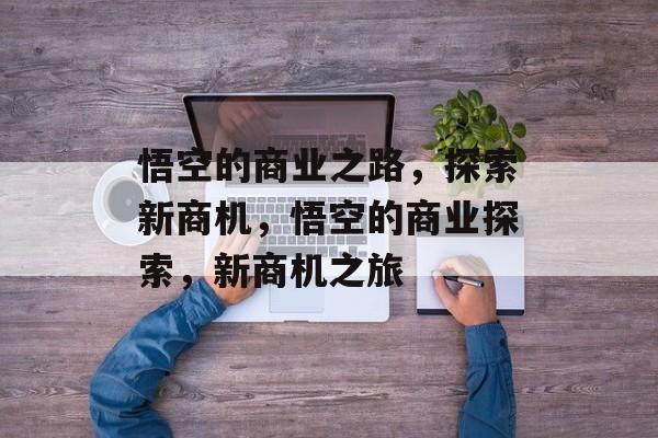 悟空的商业之路,探索新商机,悟空的商业探索,新商机之旅 悟空的商业之路,探索新商机,悟空的商业探索,新商机之旅