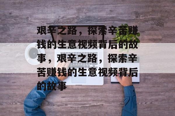 艰辛之路，探索辛苦赚钱的生意视频背后的故事，艰辛之路，探索辛苦赚钱的生意视频背后的故事