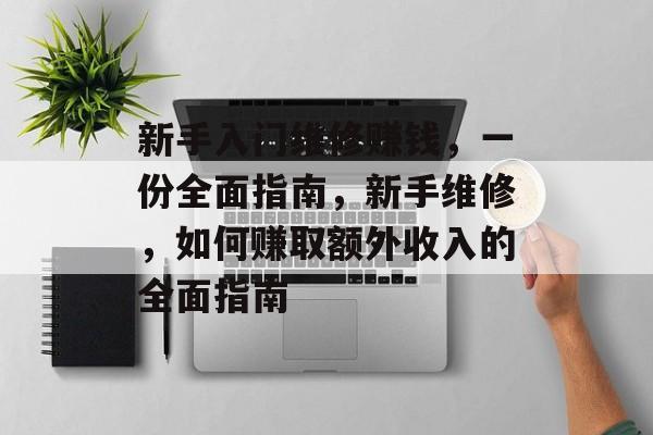 新手入门维修赚钱,一份全面指南,新手维修,如何赚取额外收入的全面指南 新手入门维修赚钱,一份全面指南,新手维修,如何赚取额外收入的全面指南
