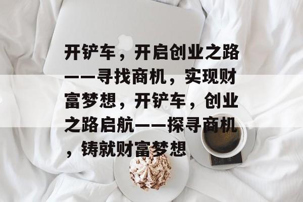 开铲车,开启创业之路——寻找商机,实现财富梦想,开铲车,创业之路启航——探寻商机,铸就财富梦想 开铲车,开启创业之路——寻找商机,实现财富梦想,开铲车,创业之路启航——探寻商机,铸就财富梦想