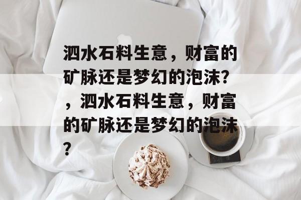 泗水石料生意,财富的矿脉还是梦幻的泡沫?,泗水石料生意,财富的矿脉还是梦幻的泡沫? 泗水石料生意,财富的矿脉还是梦幻的泡沫?,泗水石料生意,财富的矿脉还是梦幻的泡沫?