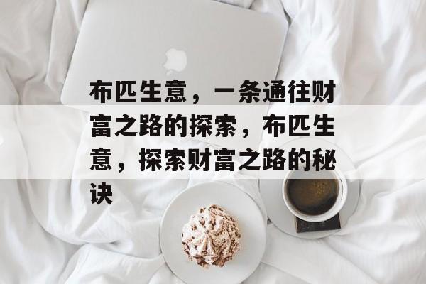 布匹生意,一条通往财富之路的探索,布匹生意,探索财富之路的秘诀 布匹生意,一条通往财富之路的探索,布匹生意,探索财富之路的秘诀