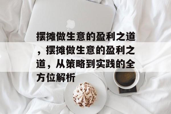 摆摊做生意的盈利之道,摆摊做生意的盈利之道,从策略到实践的全方位解析 摆摊做生意的盈利之道,摆摊做生意的盈利之道,从策略到实践的全方位解析