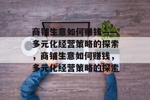 商铺生意如何赚钱——多元化经营策略的探索，商铺生意如何赚钱，多元化经营策略的探索