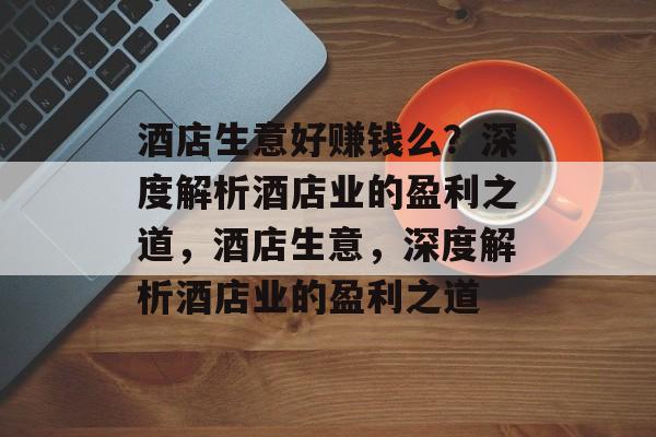 酒店生意好赚钱么?深度解析酒店业的盈利之道,酒店生意,深度解析酒店业的盈利之道 酒店生意好赚钱么?深度解析酒店业的盈利之道,酒店生意,深度解析酒店业的盈利之道