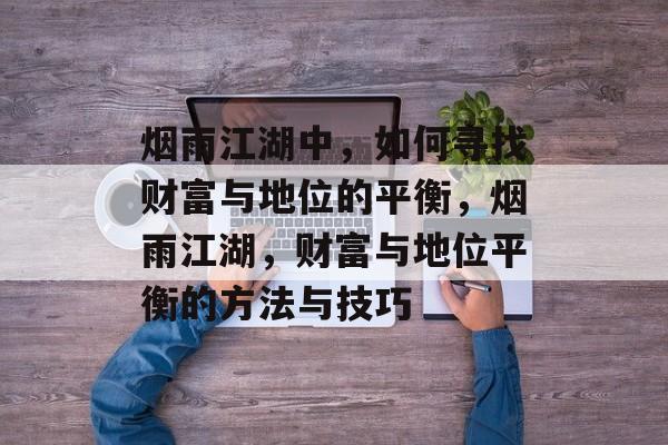 烟雨江湖中,如何寻找财富与地位的平衡,烟雨江湖,财富与地位平衡的方法与技巧 烟雨江湖中,如何寻找财富与地位的平衡,烟雨江湖,财富与地位平衡的方法与技巧