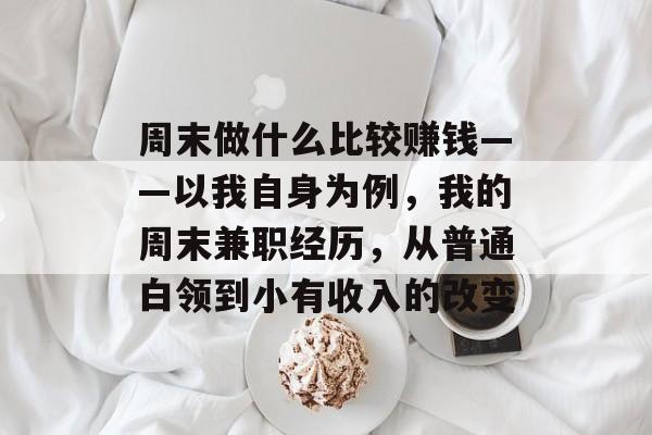 周末做什么比较赚钱——以我自身为例,我的周末兼职经历,从普通白领到小有收入的改变 周末做什么比较赚钱——以我自身为例,我的周末兼职经历,从普通白领到小有收入的改变