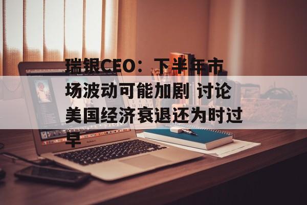 瑞银CEO:下半年市场波动可能加剧 讨论美国经济衰退还为时过早 瑞银CEO:下半年市场波动可能加剧 讨论美国经济衰退还为时过早