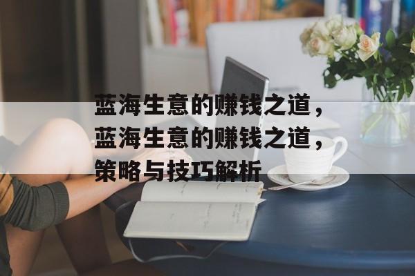蓝海生意的赚钱之道,蓝海生意的赚钱之道,策略与技巧解析 蓝海生意的赚钱之道,蓝海生意的赚钱之道,策略与技巧解析
