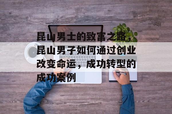 昆山男士的致富之路,昆山男子如何通过创业改变命运,成功转型的成功案例 昆山男士的致富之路,昆山男子如何通过创业改变命运,成功转型的成功案例