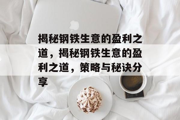 揭秘钢铁生意的盈利之道,揭秘钢铁生意的盈利之道,策略与秘诀分享 揭秘钢铁生意的盈利之道,揭秘钢铁生意的盈利之道,策略与秘诀分享