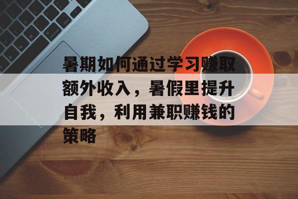 暑期如何通过学习赚取额外收入,暑假里提升自我,利用兼职赚钱的策略 暑期如何通过学习赚取额外收入,暑假里提升自我,利用兼职赚钱的策略