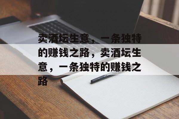 卖酒坛生意，一条独特的赚钱之路，卖酒坛生意，一条独特的赚钱之路