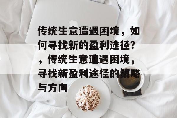 传统生意遭遇困境,如何寻找新的盈利途径?,传统生意遭遇困境,寻找新盈利途径的策略与方向 传统生意遭遇困境,如何寻找新的盈利途径?,传统生意遭遇困境,寻找新盈利途径的策略与方向