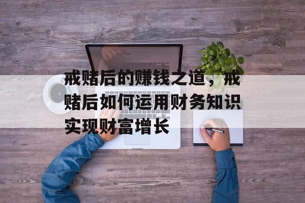 戒赌后的赚钱之道，戒赌后如何运用财务知识实现财富增长
