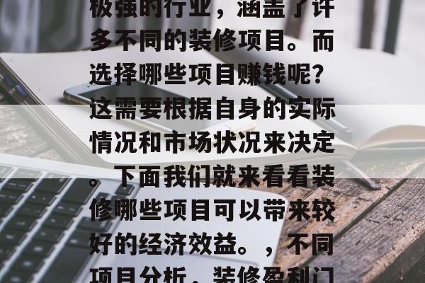 装修行业是一个综合性极强的行业,涵盖了许多不同的装修项目。而选择哪些项目赚钱呢?这需要根据自身的实际情况和市场状况来决定。下面我们就来看看装修哪些项目可以带来较好的经济效益。,不同项目分析,装修盈利门道 装修行业是一个综合性极强的行业,涵盖了许多不同的装修项目。而选择哪些项目赚钱呢?这需要根据自身的实际情况和市场状况来决定。下面我们就来看看装修哪些项目可以带来较好的经济效益。,不同项目分析,装修盈利门道