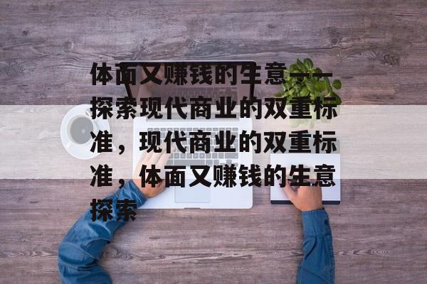 体面又赚钱的生意——探索现代商业的双重标准,现代商业的双重标准,体面又赚钱的生意探索 体面又赚钱的生意——探索现代商业的双重标准,现代商业的双重标准,体面又赚钱的生意探索
