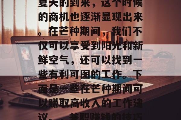 芒种节气的到来意味着夏天的到来,这个时候的商机也逐渐显现出来。在芒种期间,我们不仅可以享受到阳光和新鲜空气,还可以找到一些有利可图的工作。下面是一些在芒种期间可以赚取高收入的工作建议。,兼职赚钱的技巧, 芒种节气的到来意味着夏天的到来,这个时候的商机也逐渐显现出来。在芒种期间,我们不仅可以享受到阳光和新鲜空气,还可以找到一些有利可图的工作。下面是一些在芒种期间可以赚取高收入的工作建议。,兼职赚钱的技巧,