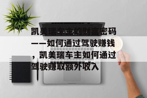 凯美瑞车主的财富密码——如何通过驾驶赚钱,凯美瑞车主如何通过驾驶赚取额外收入 凯美瑞车主的财富密码——如何通过驾驶赚钱,凯美瑞车主如何通过驾驶赚取额外收入