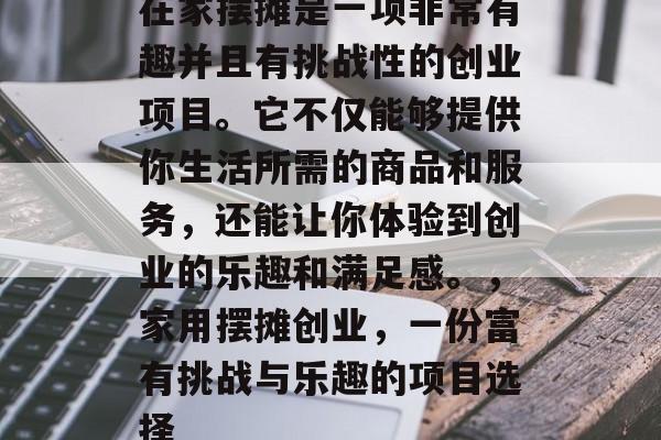 在家摆摊是一项非常有趣并且有挑战性的创业项目。它不仅能够提供你生活所需的商品和服务,还能让你体验到创业的乐趣和满足感。,家用摆摊创业,一份富有挑战与乐趣的项目选择 在家摆摊是一项非常有趣并且有挑战性的创业项目。它不仅能够提供你生活所需的商品和服务,还能让你体验到创业的乐趣和满足感。,家用摆摊创业,一份富有挑战与乐趣的项目选择