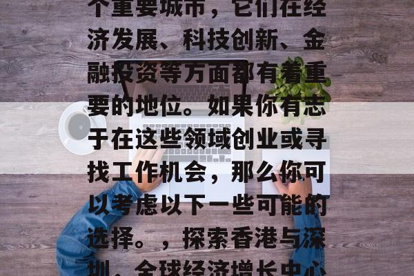 香港和深圳是中国的两个重要城市,它们在经济发展、科技创新、金融投资等方面都有着重要的地位。如果你有志于在这些领域创业或寻找工作机会,那么你可以考虑以下一些可能的选择。,探索香港与深圳,全球经济增长中心的关键地理位置 香港和深圳是中国的两个重要城市,它们在经济发展、科技创新、金融投资等方面都有着重要的地位。如果你有志于在这些领域创业或寻找工作机会,那么你可以考虑以下一些可能的选择。,探索香港与深圳,全球经济增长中心的关键地理位置