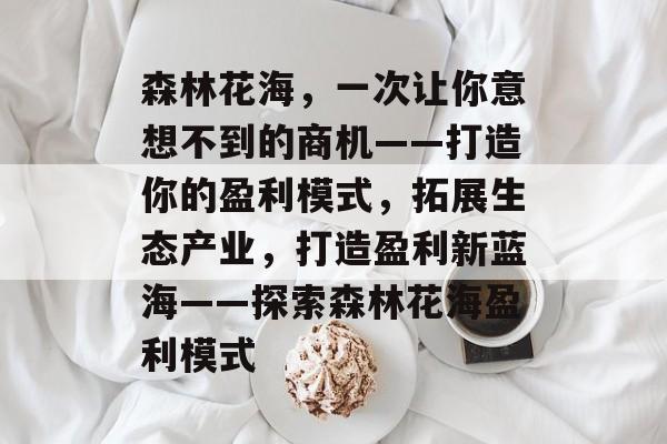 森林花海,一次让你意想不到的商机——打造你的盈利模式,拓展生态产业,打造盈利新蓝海——探索森林花海盈利模式 森林花海,一次让你意想不到的商机——打造你的盈利模式,拓展生态产业,打造盈利新蓝海——探索森林花海盈利模式