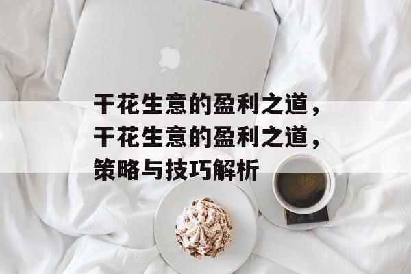 干花生意的盈利之道,干花生意的盈利之道,策略与技巧解析 干花生意的盈利之道,干花生意的盈利之道,策略与技巧解析
