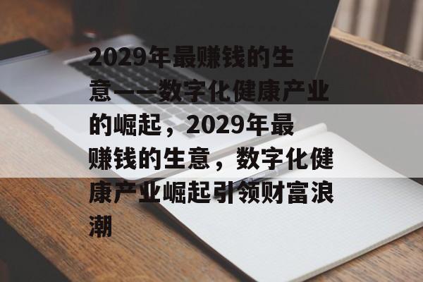2029年最赚钱的生意——数字化健康产业的崛起,2029年最赚钱的生意,数字化健康产业崛起引领财富浪潮 2029年最赚钱的生意——数字化健康产业的崛起,2029年最赚钱的生意,数字化健康产业崛起引领财富浪潮