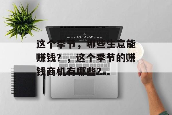 这个季节,哪些生意能赚钱?,这个季节的赚钱商机有哪些? 这个季节,哪些生意能赚钱?,这个季节的赚钱商机有哪些?