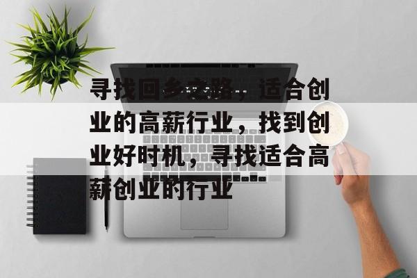 寻找回乡之路,适合创业的高薪行业,找到创业好时机,寻找适合高薪创业的行业 寻找回乡之路,适合创业的高薪行业,找到创业好时机,寻找适合高薪创业的行业