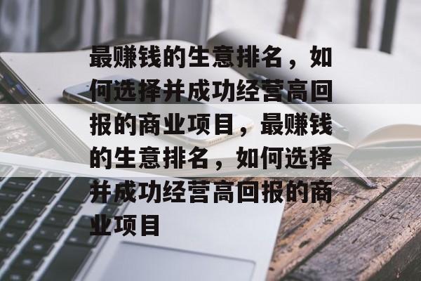 最赚钱的生意排名,如何选择并成功经营高回报的商业项目,最赚钱的生意排名,如何选择并成功经营高回报的商业项目 最赚钱的生意排名,如何选择并成功经营高回报的商业项目,最赚钱的生意排名,如何选择并成功经营高回报的商业项目