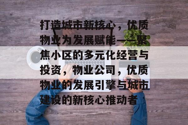 打造城市新核心,优质物业为发展赋能——聚焦小区的多元化经营与投资,物业公司,优质物业的发展引擎与城市建设的新核心推动者 打造城市新核心,优质物业为发展赋能——聚焦小区的多元化经营与投资,物业公司,优质物业的发展引擎与城市建设的新核心推动者