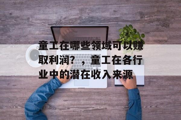 童工在哪些领域可以赚取利润?,童工在各行业中的潜在收入来源 童工在哪些领域可以赚取利润?,童工在各行业中的潜在收入来源