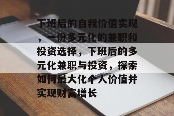 下班后的自我价值实现,一份多元化的兼职和投资选择,下班后的多元化兼职与投资,探索如何最大化个人价值并实现财富增长 下班后的自我价值实现,一份多元化的兼职和投资选择,下班后的多元化兼职与投资,探索如何最大化个人价值并实现财富增长